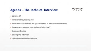 Agenda – The Technical Interview
▪ What is it?
▪ What are they looking for?
▪ What kind of questions will you be asked in a technical interview?
▪ How do you prepare for a technical interview?
▪ Interview Basics
▪ Ending the Interview
▪ Common Interview Questions
 