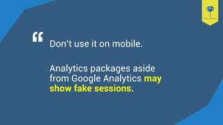 Don’t use it on mobile.
Analytics packages aside
from Google Analytics may
show fake sessions.
 