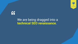 We are being dragged into a
technical SEO renaissance.
 