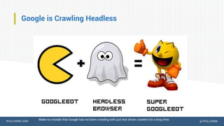 IPULLRANK.COM @ IPULLRANK
Google is Crawling Headless
Make no mistake that Google has not been crawling with just text driven crawlers for a long time.
 