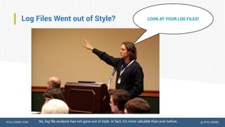 IPULLRANK.COM @ IPULLRANK
Log Files Went out of Style?
No, log file analysis has not gone out of style. In fact, it’s more valuable than ever before.
LOOK AT YOUR LOG FILES!
 