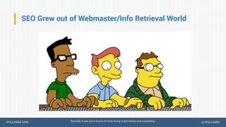 IPULLRANK.COM @ IPULLRANK
SEO Grew out of Webmaster/Info Retrieval World
Basically, it was just a bunch of nerds trying to get money and succeeding.
 