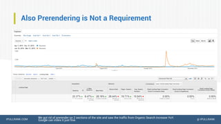 IPULLRANK.COM @ IPULLRANK
Also Prerendering is Not a Requirement
We got rid of prerender on 2 sections of the site and saw the traffic from Organic Search increase YoY.
Google can index it just fine.
 
