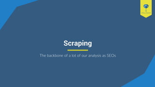 Scraping
The backbone of a lot of our analysis as SEOs
 