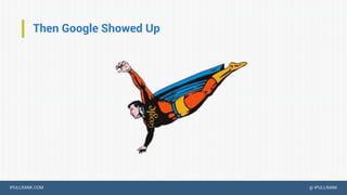 IPULLRANK.COM @ IPULLRANK
Then Google Showed Up
 