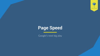 Page Speed
Google’s next big play
 