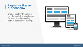 IPULLRANK.COM @ IPULLRANK
Responsive Sites are
SLOOOOOOOW
One of the key things you
can do, aside from optimizing
for the critical rendering
path, is conditional loading.
 