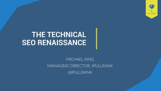 THE TECHNICAL
SEO RENAISSANCE
MICHAEL KING
MANAGING DIRECTOR, IPULLRANK
@IPULLRANK
 