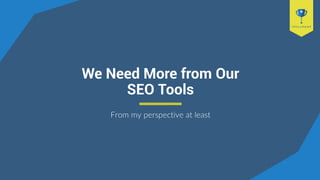 We Need More from Our
SEO Tools
From my perspective at least
 