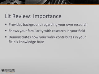 Lit	
  Review:	
  Importance	
  
§  Provides	
  background	
  regarding	
  your	
  own	
  research	
  
§  Shows	
  your	
  familiarity	
  with	
  research	
  in	
  your	
  ﬁeld	
  
§  Demonstrates	
  how	
  your	
  work	
  contributes	
  in	
  your	
  
    ﬁeld’s	
  knowledge	
  base	
  
 