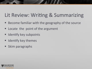 Lit	
  Review:	
  Wri>ng	
  &	
  Summarizing	
  
§  Become	
  familiar	
  with	
  the	
  geography	
  of	
  the	
  source	
  
§  Locate	
  	
  the	
  	
  point	
  of	
  the	
  argument	
  
§  Iden>fy	
  key	
  subpoints	
  
§  Iden>fy	
  key	
  themes	
  
§  Skim	
  paragraphs	
  
 