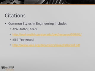 Cita>ons	
  
§  Common	
  Styles	
  in	
  Engineering	
  Include:	
  
    §  APA	
  (Author,	
  Year)	
  
    §  h]p://owl.english.purdue.edu/owl/resource/560/01/	
  
    §  IEEE	
  [Footnotes]	
  
    §  h]p://www.ieee.org/documents/ieeecita>onref.pdf	
  
 