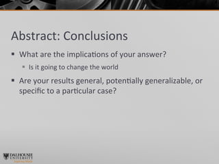 Abstract:	
  Conclusions	
  
§  What	
  are	
  the	
  implica>ons	
  of	
  your	
  answer?	
  
    §  Is	
  it	
  going	
  to	
  change	
  the	
  world	
  	
  
§  Are	
  your	
  results	
  general,	
  poten>ally	
  generalizable,	
  or	
  
    speciﬁc	
  to	
  a	
  par>cular	
  case?	
  
 