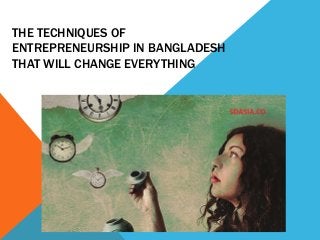 THE TECHNIQUES OF
ENTREPRENEURSHIP IN BANGLADESH
THAT WILL CHANGE EVERYTHING
 