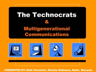 The Technocrats
                    &
             Multigenerational
             Communications




PRESENTED BY: Beth Petrunich, Nichole Robinson, Robin McLaren
 