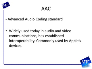 AAC- Advanced Audio Coding standardWidely used today in audio and video communications, has established interoperability. Commonly used by Apple’s devices. 