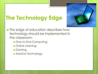 The Technology Edge

 Thisedge of education describes how
  technology should be implemented in
  the classroom:
     One   to One Computing
     Online Learning
     Gaming
     Assistive Technology
 