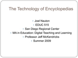 The Technology of Encyclopedias Joel Nauton EDUC 515 San Diego Regional Center MA in Education: Digital Teaching and Learning Professor Jeff McKendricks Summer 2009 