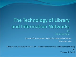 Journal of the American Society for Information Science November 1980 Adopted  for  the Subject MALIT 216 : Information Networks and Resource Sharing by Yvonnie B. Canol 