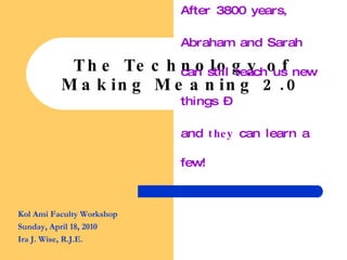 The Technology of Making Meaning 2.0 After 3800 years,  Abraham and Sarah can still teach us new things –  and  they  can learn a few! Kol Ami Faculty Workshop Sunday, April 18, 2010 Ira J. Wise, R.J.E. 