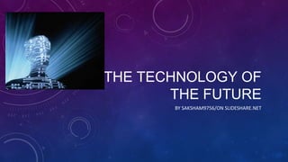 THE TECHNOLOGY OF 
THE FUTURE 
BY SAKSHAM9756/ON SLIDESHARE.NET 
 