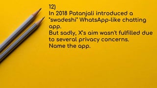 12)
In 2018 Patanjali introduced a
"swadeshi" WhatsApp-like chatting
app.
But sadly, X’s aim wasn't fulfilled due
to several privacy concerns.
Name the app.
 