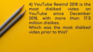 4) YouTube Rewind 2018 is the
most disliked video on
YouTube since December
2018, with more than 17.5
million dislikes.
Which was the most disliked
video prior to this?
 