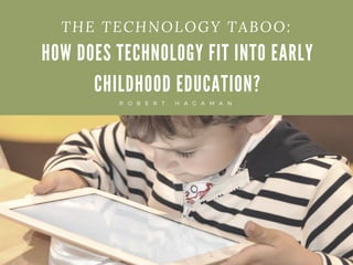 HOW DOES TECHNOLOGY FIT INTO EARLY
CHILDHOOD EDUCATION?
R O B E R T H A G A M A N
THE TECHNOLOGY TABOO: 
 