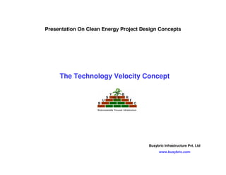 Presentation On Clean Energy Project Design Concepts




     The Technology Velocity Concept




                                       Busybric Infrastructure Pvt. Ltd
                                             www.busybric.com
 