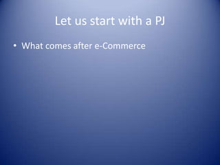 Let us start with a PJ
• What comes after e-Commerce
 