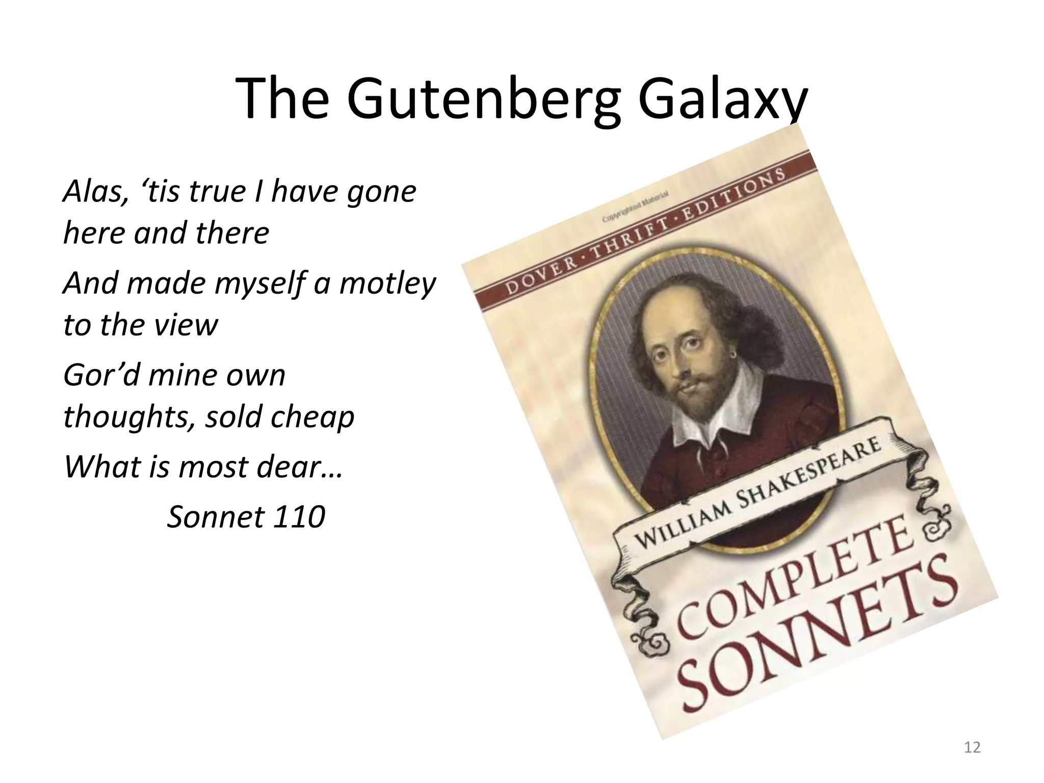 The Gutenberg Galaxy
Alas, ‘tis true I have gone
here and there
And made myself a motley
to the view
Gor’d mine own
thoughts, sold cheap
What is most dear…
         Sonnet 110




                                   12
 
