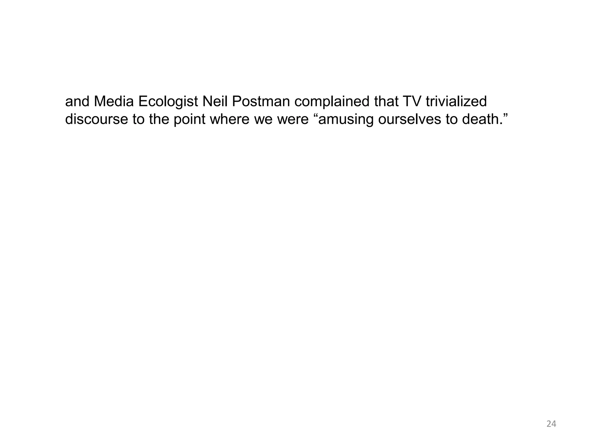 and Media Ecologist Neil Postman complained that TV trivialized
discourse to the point where we were ―amusing ourselves to death.‖




                                                                     24
 