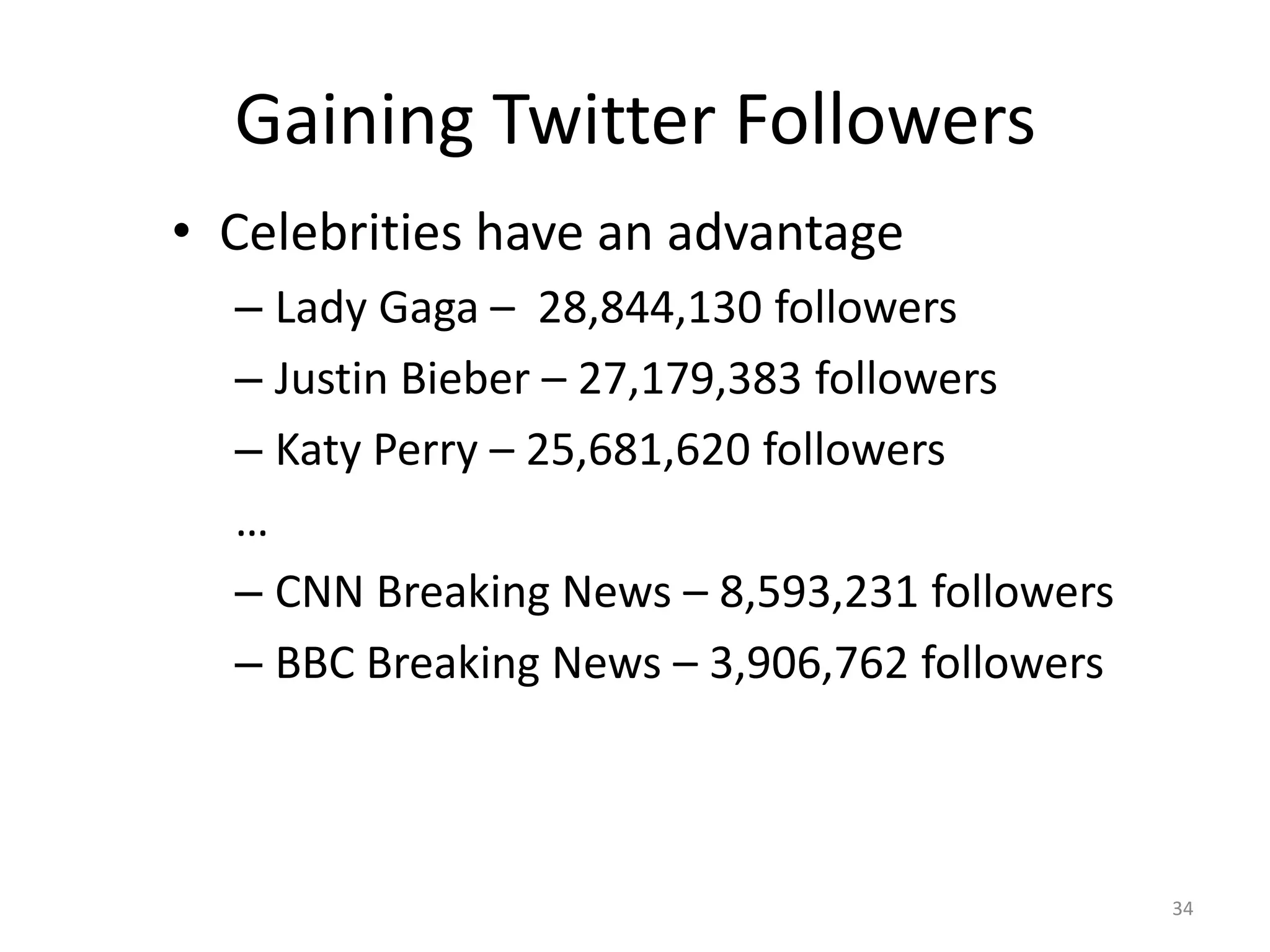 Gaining Twitter Followers
• Celebrities have an advantage
  – Lady Gaga – 28,844,130 followers
  – Justin Bieber – 27,179,383 followers
  – Katy Perry – 25,681,620 followers
  …
  – CNN Breaking News – 8,593,231 followers
  – BBC Breaking News – 3,906,762 followers



                                              34
 