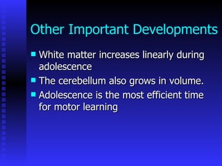 Other Important Developments White matter increases linearly during adolescence The cerebellum also grows in volume.  Adolescence is the most efficient time for motor learning 