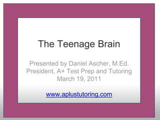 The Teenage Brain
Presented by Daniel Ascher, M.Ed.
President, A+ Test Prep and Tutoring
March 19, 2011
www.aplustutoring.com
 