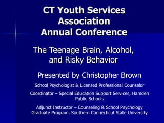 CT Youth Services Association Annual Conference The Teenage Brain, Alcohol, and Risky Behavior Presented by Christopher Brown School Psychologist & Licensed Professional Counselor Coordinator – Special Education Support Services, Hamden Public Schools Adjunct Instructor – Counseling & School Psychology Graduate Program, Southern Connecticut State University 