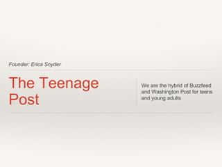 Founder: Erica Snyder
The Teenage
Post
We are the hybrid of Buzzfeed
and Washington Post for teens
and young adults
 