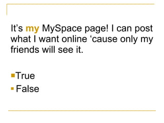 It’s  my  MySpace page! I can post what I want online ‘cause only my friends will see it. True  False 