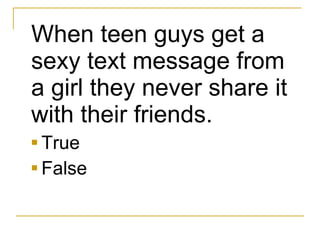 When teen guys get a sexy text message from a girl they never share it with their friends.   True  False 