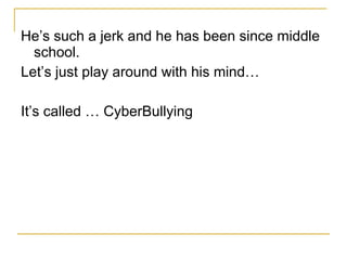 He’s such a jerk and he has been since middle school. Let’s just play around with his mind… It’s called … CyberBullying  