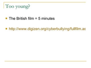 Too young? The British film = 5 minutes http://www.digizen.org/cyberbullying/fullfilm.aspx?video=s   
