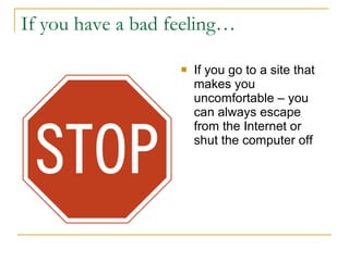 If you have a bad feeling… If you go to a site that makes you uncomfortable – you can always escape from the Internet or shut the computer off  