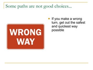 Some paths are not good choices... If you make a wrong turn, get out the safest and quickest way possible 