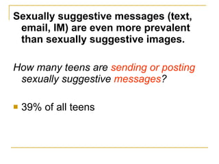 Sexually suggestive messages (text, email, IM) are even more prevalent than sexually suggestive images. How many teens are  sending or posting  sexually suggestive  messages ? 39% of all teens 