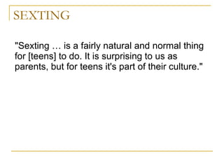 SEXTING "Sexting … is a fairly natural and normal thing for [teens] to do. It is surprising to us as parents, but for teens it's part of their culture."  