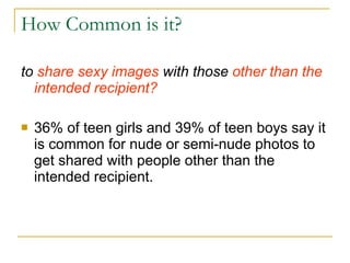 How Common is it?  to  share sexy   images  with those  other than the intended recipient? 36% of teen girls and 39% of teen boys say it is common for nude or semi-nude photos to get shared with people other than the intended recipient. 