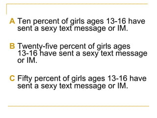 A Ten percent of girls ages 13-16 have sent a sexy text message or IM. B Twenty-five percent of girls ages 13-16 have sent a sexy text message or IM. C Fifty percent of girls ages 13-16 have sent a sexy text message or IM . 