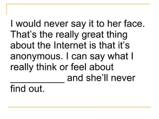 <ul><li>I would never say it to her face. That’s the really great thing about the Internet is that it’s anonymous. I can s...