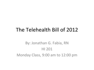 The Telehealth Bill of 2012 
By: Jonathan G. Fabia, RN 
HI 201 
Monday Class, 9:00 am to 12:00 pm 
 