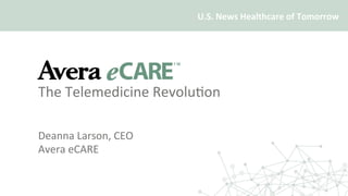 The	Telemedicine	Revolu/on	
	
		
	Deanna	Larson,	CEO	
	Avera	eCARE	
U.S.	News	Healthcare	of	Tomorrow	
 